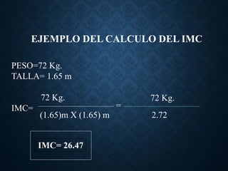 EJEMPLO DEL CALCULO DEL IMC
PESO=72 Kg.
TALLA= 1.65 m
72 Kg.
IMC=
(1.65)m X (1.65) m 2.72
=
72 Kg.
IMC= 26.47
 