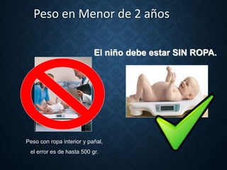 Peso en Menor de 2 años
Peso con ropa interior y pañal,
el error es de hasta 500 gr.
El niño debe estar SIN ROPA.
 