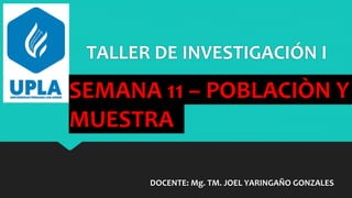 TALLER DE INVESTIGACIÓN I
DOCENTE: Mg. TM. JOEL YARINGAÑO GONZALES
SEMANA 11 – POBLACIÒN Y
MUESTRA
 