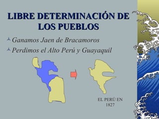 LIBRE DETERMINACIÓN DE
      LOS PUEBLOS
Ganamos Jaen de Bracamoros
Perdimos el Alto Perú y Guayaquil




                             EL PERÚ EN
                                 1827
 