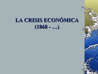 LA CRISIS ECONÓMICA
      (1868 - …)
 