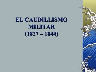 EL CAUDILLISMO
     MILITAR
   (1827 – 1844)
 