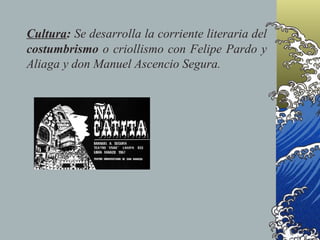 Cultura: Se desarrolla la corriente literaria del
costumbrismo o criollismo con Felipe Pardo y
Aliaga y don Manuel Ascencio Segura.
 