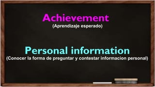 Achievement
Personal information
(Conocer la forma de preguntar y contestar informacion personal)
(Aprendizaje esperado)
 