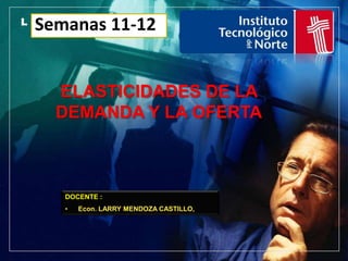 LOGO
 Semanas 11-12


   ELASTICIDADES DE LA
   DEMANDA Y LA OFERTA



       DOCENTE :
       •   Econ. LARRY MENDOZA CASTILLO,
 