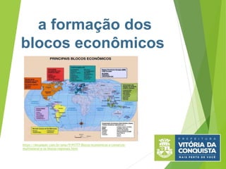 a formação dos
blocos econômicos
https://docplayer.com.br/amp/9191777-Blocos-economicos-o-comercio-
multilateral-e-os-blocos-regionais.html
 
