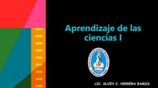 Aprendizaje de las
ciencias I
LIC. SUJEY C. HERRERA RAMOS
 