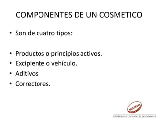 COMPONENTES DE UN COSMETICO
• Son de cuatro tipos:
• Productos o principios activos.
• Excipiente o vehículo.
• Aditivos.
• Correctores.
 