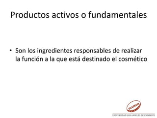 Productos activos o fundamentales
• Son los ingredientes responsables de realizar
la función a la que está destinado el cosmético
 