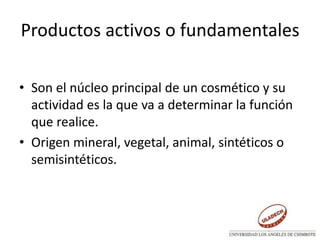 Productos activos o fundamentales
• Son el núcleo principal de un cosmético y su
actividad es la que va a determinar la función
que realice.
• Origen mineral, vegetal, animal, sintéticos o
semisintéticos.
 
