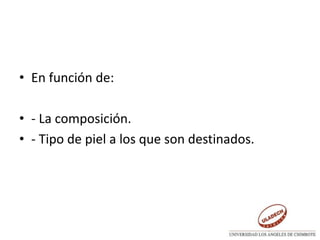 • En función de:
• - La composición.
• - Tipo de piel a los que son destinados.
 
