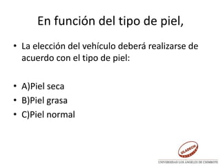 En función del tipo de piel,
• La elección del vehículo deberá realizarse de
acuerdo con el tipo de piel:
• A)Piel seca
• B)Piel grasa
• C)Piel normal
 