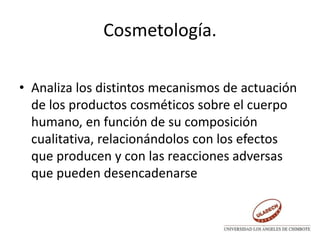 Cosmetología.
• Analiza los distintos mecanismos de actuación
de los productos cosméticos sobre el cuerpo
humano, en función de su composición
cualitativa, relacionándolos con los efectos
que producen y con las reacciones adversas
que pueden desencadenarse
 
