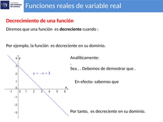 Funciones reales de variable real
Decrecimiento de una función
Diremos que una función es decreciente cuando :
Por ejemplo, la función es decreciente en su dominio.
Analíticamente:
.
Sea , . Debemos de demostrar que .
En efecto: sabemos que
Por tanto, es decreciente en su dominio.
 