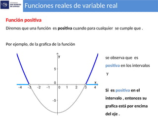 Funciones reales de variable real
Función positiva
Diremos que una función es positiva cuando para cualquier se cumple que .
Por ejemplo, de la grafica de la función
se observa que es
positiva en los intervalos
y
Si es positiva en el
intervalo , entonces su
grafica está por encima
del eje .
 