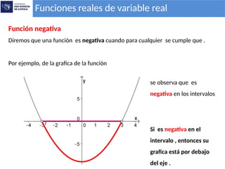 Funciones reales de variable real
Función negativa
Diremos que una función es negativa cuando para cualquier se cumple que .
Por ejemplo, de la grafica de la función
se observa que es
negativa en los intervalos
Si es negativa en el
intervalo , entonces su
grafica está por debajo
del eje .
 