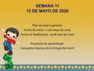 SEMANA 11
12 DE MAYO DE 2020
Plan de Aula II periodo
Fecha de inicio: 11 de mayo de 2020
Fecha de finalización: 19 de julio de 2020
Propósito de aprendizaje:
Conceptos básicos de la fotografía móvil
 
