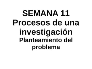 SEMANA 11
Procesos de una
investigación
Planteamiento del
problema
 