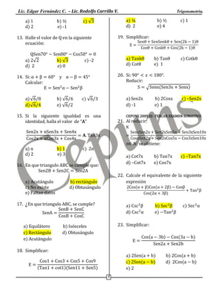 Lic. Edgar Fernández C. – Lic. Rodolfo Carrillo V.
a) 1
d) 2

b) ½
e) -1

a) ¼
d) 2

c) √

b) √
e) 0

(

a) a
d) t

c) -2

b) a
e) 1

20. Si:
Reducir:

)

15. Si la siguiente igualdad es una
id tidad, halla l val d “A”

c) Cot

(

a) Sen2x
d) -1

c) √

)

.
√

b) √
e) √

c) 1

(

14. Si:
Calcular:
a) √
d) √

b) ½
e) 4

19. Simplificar:

13. Halle el valor de Q en la siguiente
ecuación:
a) √
d) 2

Trigonometría.

)

b) 2Cosx
e) 1

c) –Sen2x

CEPUNS 2009 III -TERCER EXAMEN SUMATIVO

21. Al reducir:

a
a) n
d) 2

b) 1
e) 3

n

c) 2n

a) Cot7x
d) –Cot7x

16. En que triangulo ABC se cumple que:
a) Acutángulo
c) No existe
e) Faltan datos

(

)

(

a)
d)

a

)

b)
e)

c)
a

23. Simplificar:

b) Isósceles
d) Obtusángulo

t )(

c) –Tan7x

)

(

(a

18. Simplificar:
( a

b) Tan7x
e) Cos7x

22. Calcule el equivalente de la siguiente
expresión

b) rectángulo
d) Obtusángulo

17. ¿En que triangulo ABC, se cumple?

a) Equilátero
c) Rectángulo
e) Acutángulo

; se obtiene:

a)
c)
e) 2

)
3

(a
(a

)
a
)
)

( a

b)
d)

)

(a
(a

)
)

 