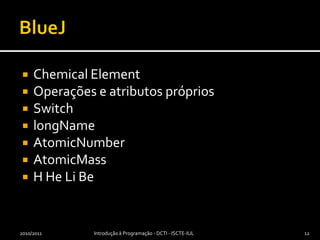 BlueJChemicalElementOperações e atributos própriosSwitchlongNameAtomicNumberAtomicMassH He Li Be2010/2011Introdução à Programação - DCTI - ISCTE-IUL12