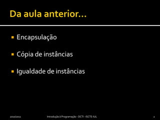 Da aula anterior…EncapsulaçãoCópia de instânciasIgualdade de instâncias2010/2011Introdução à Programação - DCTI - ISCTE-IUL2