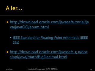 A ler...http://download.oracle.com/javase/tutorial/java/javaOO/enum.htmlIEEE Standard for Floating-Point Arithmetic (IEEE 754) http://download.oracle.com/javase/1.5.0/docs/api/java/math/BigDecimal.html2010/2011Introdução à Programação - DCTI - ISCTE-IUL21
