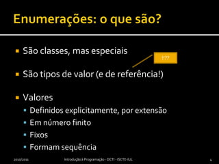 Enumerações: o que são?São classes, mas especiaisSão tipos de valor (e de referência!)ValoresDefinidos explicitamente, por extensãoEm número finitoFixosFormam sequência2010/2011Introdução à Programação - DCTI - ISCTE-IUL4!!??