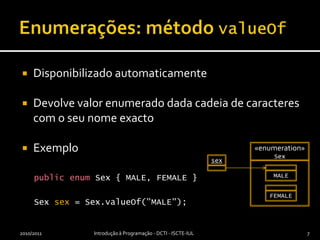 Enumerações: método valueOfDisponibilizado automaticamenteDevolve valor enumerado dada cadeia de caracteres com o seu nome exactoExemplopublicenum Sex { MALE, FEMALE }Sex sex = Sex.valueOf("MALE");2010/2011Introdução à Programação - DCTI - ISCTE-IUL7«enumeration»SexsexMALEFEMALE