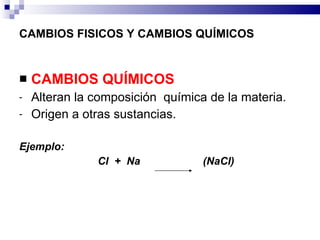 CAMBIOS FISICOS Y CAMBIOS QUÍMICOS CAMBIOS QUÍMICOS Alteran la composición  química de la materia.  Origen a otras sustancias. Ejemplo:   Cl  +  Na  (NaCl) 