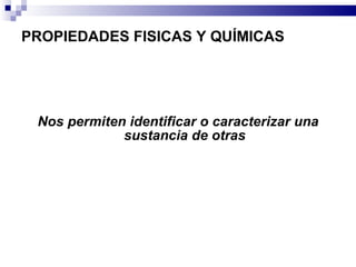 PROPIEDADES FISICAS Y QUÍMICAS Nos permiten identificar o caracterizar una sustancia de otras 
