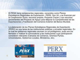 PARA LOGRARLO HA DESARROLLADO CIERTAS ESTRATEGIAS, TALES COMO: Aumento sustantivo de inversiones en actividades exportadoras. Desarrollo de Cadenas Productivas adecuadamente priorizadas. Aplicación eficiente de Planes de Investigación y Desarrollo, así como de Transferencia Tecnológica para productos priorizados sobre la base de la prospección del mercado internacional. Velar por la aplicación de un sistema de normalización y certificación de calidad que opere adecuadamente. Contar con operadores en número suficiente y adecuadamente capacitados para participar en actividades relacionadas a la exportación de bienes y servicios. 