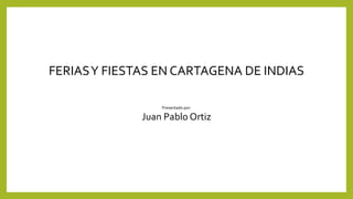 FERIASY FIESTAS EN CARTAGENA DE INDIAS
Presentado por:
Juan Pablo Ortiz
 