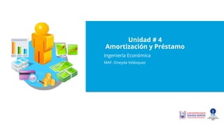 Unidad # 4
Amortización y Préstamo
Ingeniería Económica
MAF. Oneyda Velásquez
 