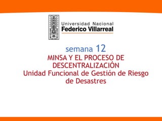 semana 12
MINSA Y EL PROCESO DE
DESCENTRALIZACIÓN
Unidad Funcional de Gestión de Riesgo
de Desastres
 