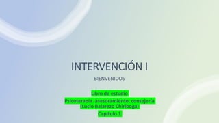 INTERVENCIÓN I
BIENVENIDOS
Libro de estudio
Psicoterapia, asesoramiento, consejería
(Lucio Balarezo Chiriboga)
Capitulo 1
 