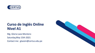 Curso de Inglés Online
Nivel A1
Mg. Gloria Lazo Montero
Saturday,May 15th 2021
Contact me: glazom@certus.edu.pe
 