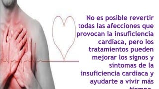 No es posible revertir
todas las afecciones que
provocan la insuficiencia
cardíaca, pero los
tratamientos pueden
mejorar los signos y
síntomas de la
insuficiencia cardíaca y
ayudarte a vivir más
 