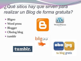 ¿Qué sitios hay que sirven para
realizar un Blog de forma gratuita?
 Bligoo
 Word press
 Blogger
 Obolog blog
 tumblr
 