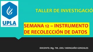 TALLER DE INVESTIGACIÓN
DOCENTE: Mg. TM. JOEL YARINGAÑO GONZALES
SEMANA 12 – INSTRUMENTO
DE RECOLECCIÓN DE DATOS
 