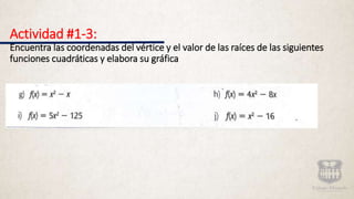 Actividad #1-3:
Encuentra las coordenadas del vértice y el valor de las raíces de las siguientes
funciones cuadráticas y elabora su gráfica
 