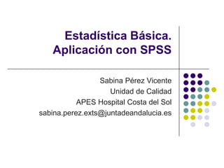 Estadística Básica.
Aplicación con SPSS
Sabina Pérez Vicente
Unidad de Calidad
APES Hospital Costa del Sol
sabina.perez.exts@juntadeandalucia.es
 