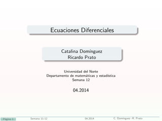Ecuaciones Diferenciales
Catalina Dom´ınguez
Ricardo Prato
Universidad del Norte
Departamento de matem´aticas y estad´ıstica
Semana 12
04.2014
P´agina 1 Semana 11-12 04.2014 C. Dom´ınguez -R. Prato
 