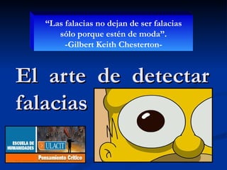 El  arte  de  detectar falacias “ Las falacias no dejan de ser falacias sólo porque estén de moda”. -Gilbert Keith Chesterton- 