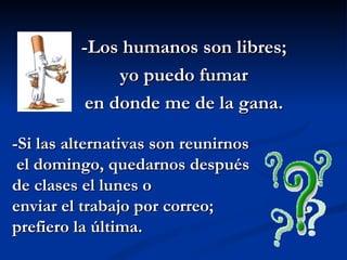 -Los humanos son libres; yo puedo fumar  en donde me de la gana. -Si las alternativas son reunirnos el domingo, quedarnos después  de clases el lunes o  enviar el trabajo por correo; prefiero la última.  