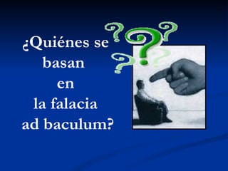 ¿Quiénes se basan  en la falacia ad baculum? 