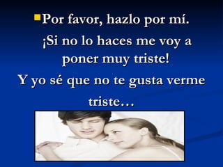Por favor, hazlo por mí. ¡Si no lo haces me voy a poner muy triste! Y yo sé que no te gusta verme triste… 