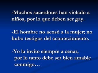 -Muchos sacerdotes han violado a niños, por lo que deben ser gay. -El hombre no acosó a la mujer; no hubo testigos del acontecimiento. -Yo la invito siempre a cenar,  por lo tanto debe ser bien amable conmigo… 