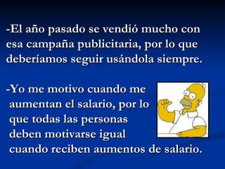 -El año pasado se vendió mucho con esa campaña publicitaria, por lo que deberíamos seguir usándola siempre. -Yo me motivo cuando me aumentan el salario, por lo que todas las personas  deben motivarse igual  cuando reciben aumentos de salario. 