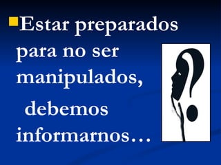Estar preparados para no ser manipulados,  debemos informarnos… 