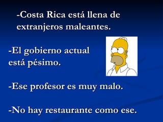 -Costa Rica está llena de extranjeros maleantes. -El gobierno actual  está pésimo. -Ese profesor es muy malo. -No hay restaurante como ese. 